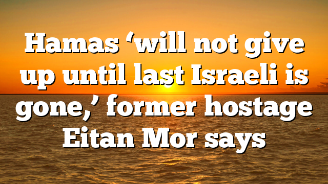 Hamas ‘will not give up until last Israeli is gone,’ former hostage Eitan Mor says