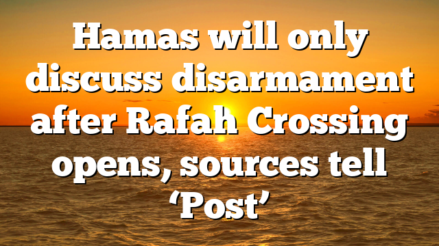 Hamas will only discuss disarmament after Rafah Crossing opens, sources tell ‘Post’