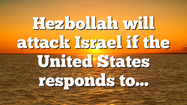 Hezbollah will attack Israel if the United States responds to…