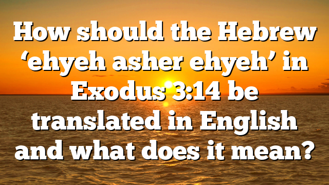 How should the Hebrew ‘ehyeh asher ehyeh’ in Exodus 3:14 be translated in English and what does it mean?