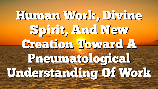 Human Work, Divine Spirit, And New Creation  Toward A Pneumatological Understanding Of Work