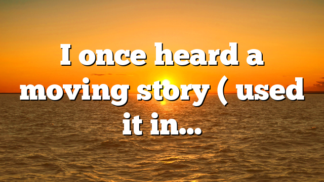 I once heard a moving story ( used it in…