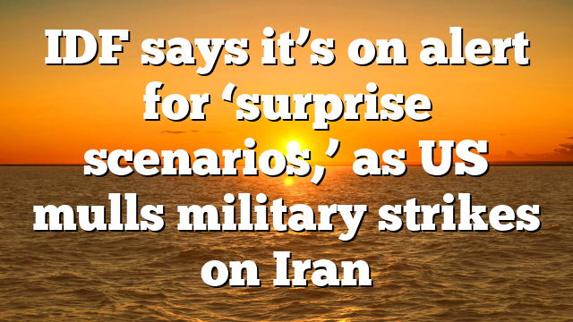 IDF says it’s on alert for ‘surprise scenarios,’ as US mulls military strikes on Iran