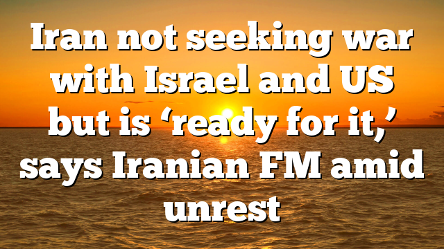 Iran not seeking war with Israel and US but is ‘ready for it,’ says Iranian FM amid unrest
