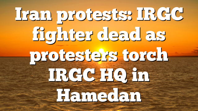 Iran protests: IRGC fighter dead as protesters torch IRGC HQ in Hamedan