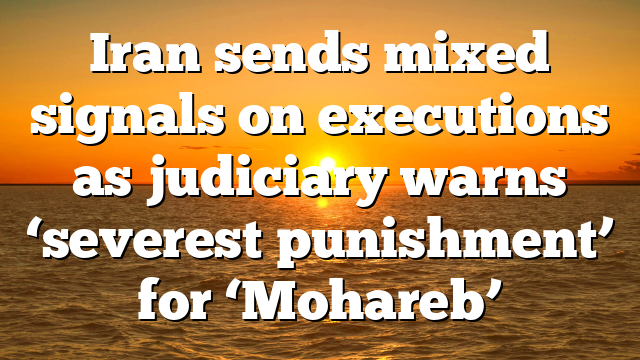 Iran sends mixed signals on executions as judiciary warns ‘severest punishment’ for ‘Mohareb’