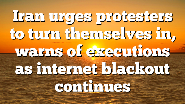 Iran urges protesters to turn themselves in, warns of executions as internet blackout continues