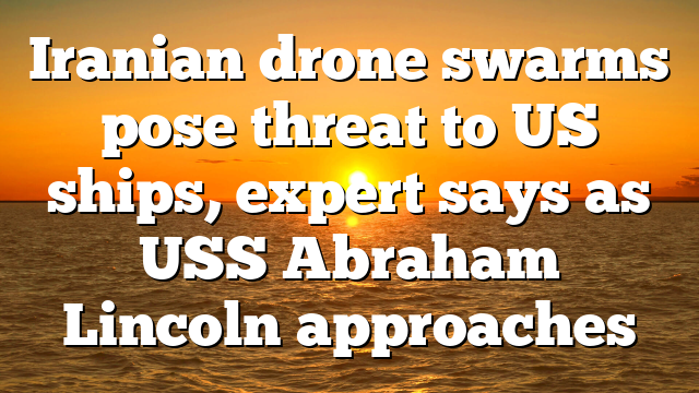Iranian drone swarms pose threat to US ships, expert says as USS Abraham Lincoln approaches