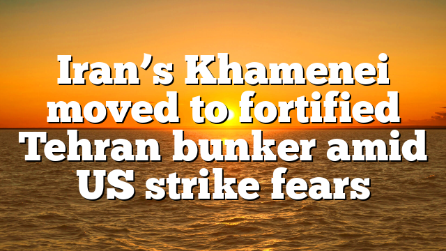 Iran’s Khamenei moved to fortified Tehran bunker amid US strike fears