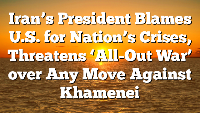 Iran’s President Blames U.S. for Nation’s Crises, Threatens ‘All-Out War’ over Any Move Against Khamenei