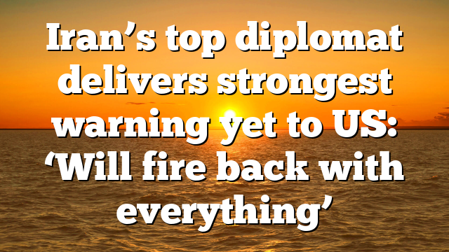 Iran’s top diplomat delivers strongest warning yet to US: ‘Will fire back with everything’