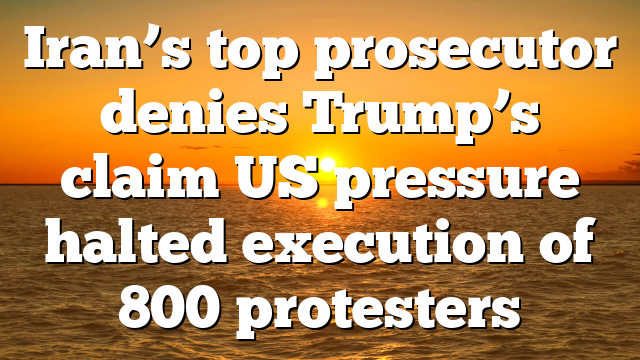 Iran’s top prosecutor denies Trump’s claim US pressure halted execution of 800 protesters