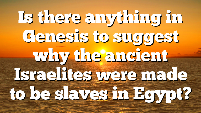 Is there anything in Genesis to suggest why the ancient Israelites were made to be slaves in Egypt?
