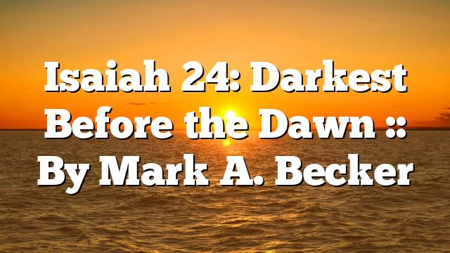 Isaiah 24: Darkest Before the Dawn :: By Mark A. Becker