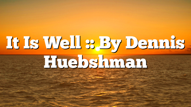 It Is Well :: By Dennis Huebshman