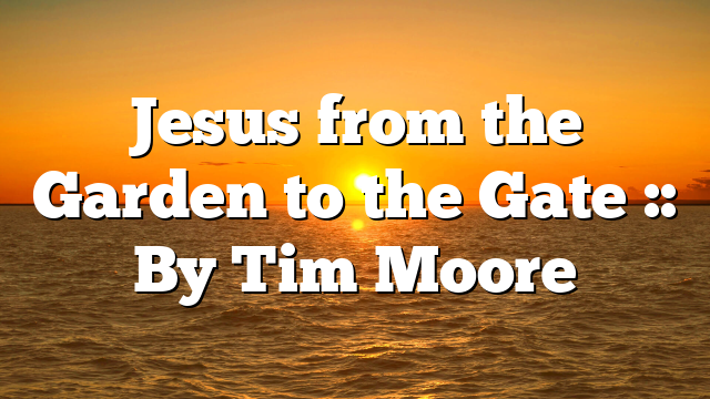 Jesus from the Garden to the Gate :: By Tim Moore