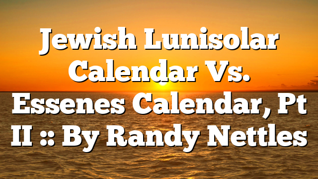 Jewish Lunisolar Calendar Vs. Essenes Calendar, Pt II :: By Randy Nettles