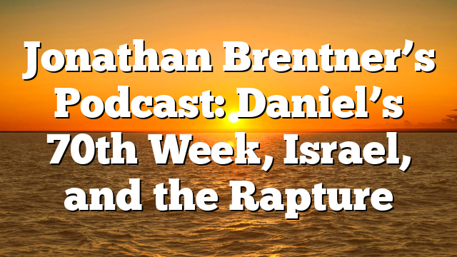 Jonathan Brentner’s Podcast: Daniel’s 70th Week, Israel, and the Rapture