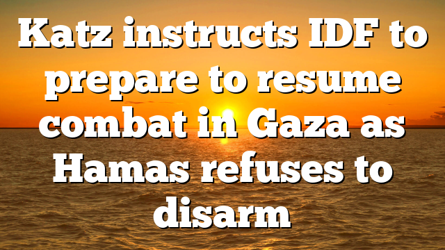 Katz instructs IDF to prepare to resume combat in Gaza as Hamas refuses to disarm