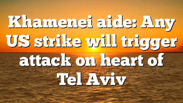 Khamenei aide: Any US strike will trigger attack on heart of Tel Aviv