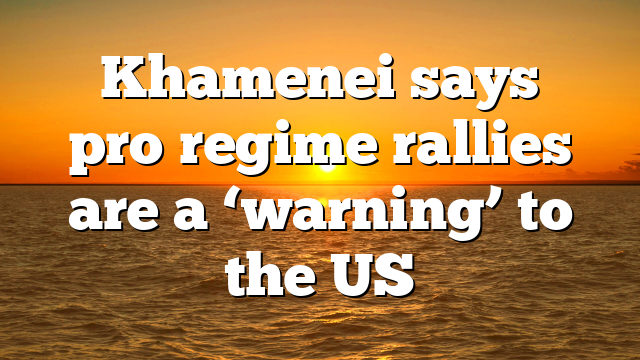 Khamenei says pro‑regime rallies are a ‘warning’ to the US