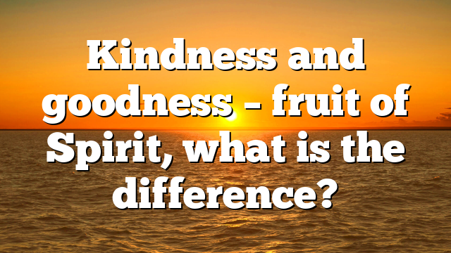 Kindness and goodness – fruit of Spirit, what is the difference?