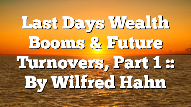 Last Days Wealth Booms & Future Turnovers, Part 1 :: By Wilfred Hahn