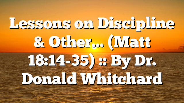 Lessons on Discipline & Other… (Matt 18:14-35) :: By Dr. Donald Whitchard