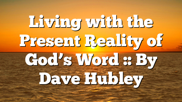 Living with the Present Reality of God’s Word :: By Dave Hubley