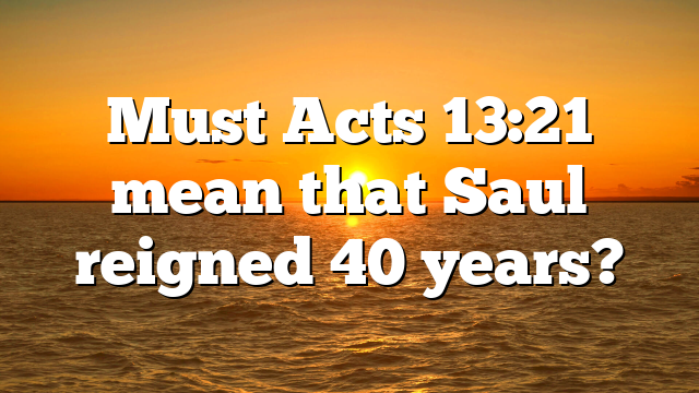 Must Acts 13:21 mean that Saul reigned 40 years?