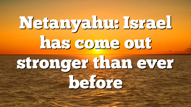 Netanyahu: Israel has come out stronger than ever before