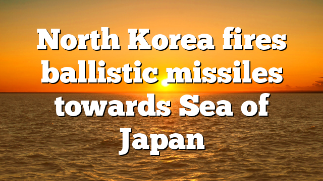 North Korea fires ballistic missiles towards Sea of Japan