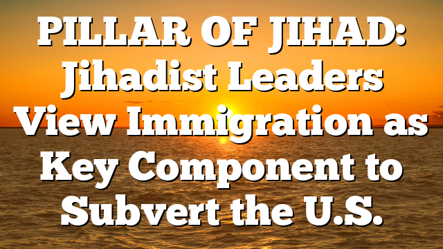 PILLAR OF JIHAD: Jihadist Leaders View Immigration as Key Component to Subvert the U.S.