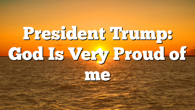 President Trump: God Is Very Proud of me