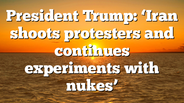 President Trump: ‘Iran shoots protesters and continues experiments with nukes’