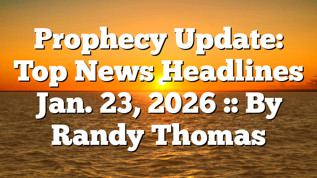 Prophecy Update: Top News Headlines Jan. 23, 2026 :: By Randy Thomas