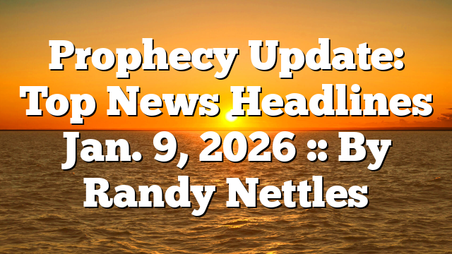 Prophecy Update: Top News Headlines Jan. 9, 2026 :: By Randy Nettles
