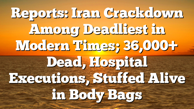 Reports: Iran Crackdown Among Deadliest in Modern Times; 36,000+ Dead, Hospital Executions, Stuffed Alive in Body Bags
