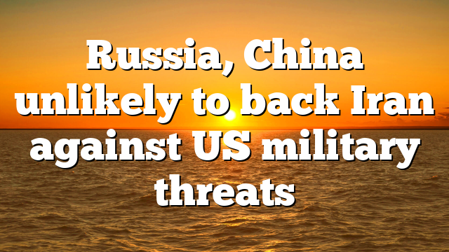 Russia, China unlikely to back Iran against US military threats