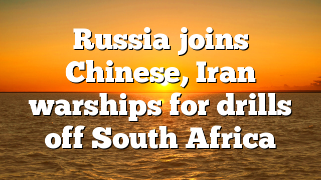 Russia joins Chinese, Iran warships for drills off South Africa