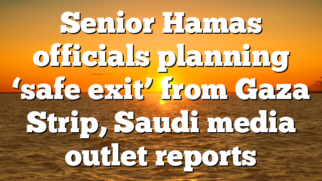 Senior Hamas officials planning ‘safe exit’ from Gaza Strip, Saudi media outlet reports