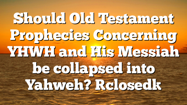 Should Old Testament Prophecies Concerning YHWH and His Messiah be collapsed into Yahweh? [closed]