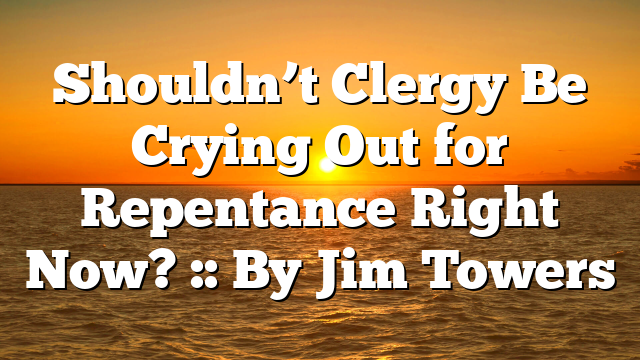 Shouldn’t Clergy Be Crying Out for Repentance Right Now? :: By Jim Towers