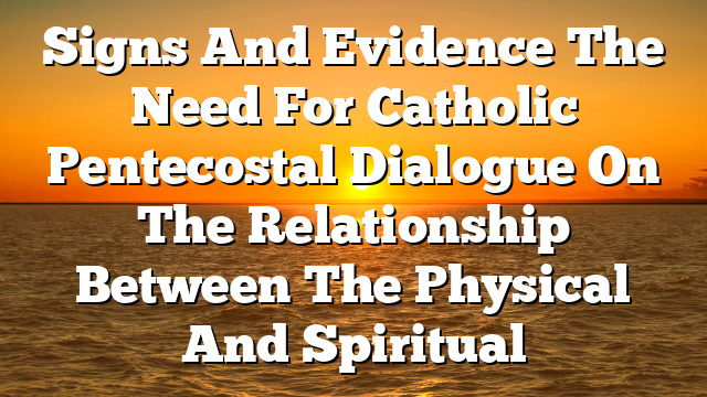 Signs And Evidence The Need For Catholic Pentecostal Dialogue On The Relationship Between The Physical And Spiritual