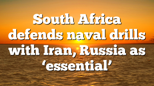 South Africa defends naval drills with Iran, Russia as ‘essential’