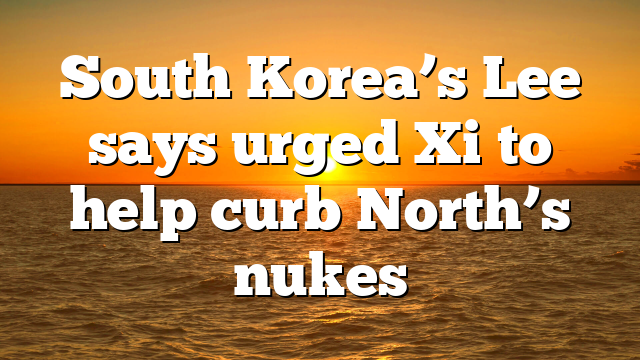 South Korea’s Lee says urged Xi to help curb North’s nukes