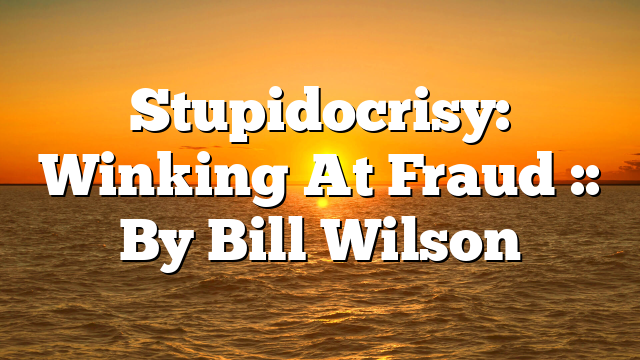 Stupidocrisy: Winking At Fraud :: By Bill Wilson