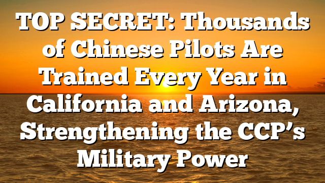 TOP SECRET: Thousands of Chinese Pilots Are Trained Every Year in California and Arizona, Strengthening the CCP’s Military Power