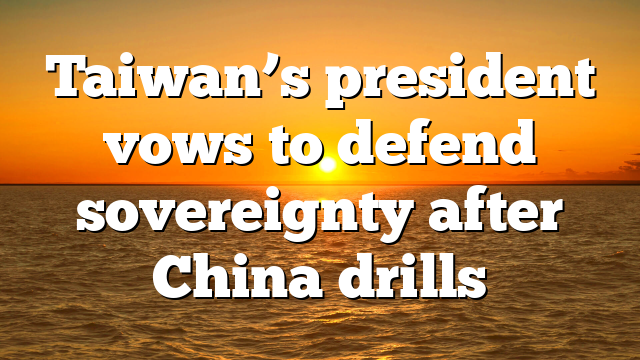 Taiwan’s president vows to defend sovereignty after China drills