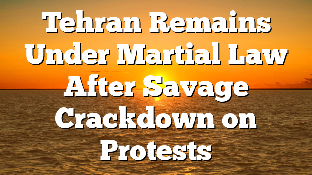 Tehran Remains Under Martial Law After Savage Crackdown on Protests